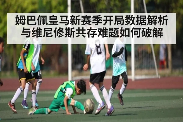 姆巴佩皇马新赛季开局数据解析与维尼修斯共存难题如何破解