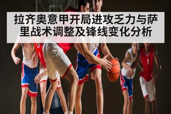 拉齐奥意甲开局进攻乏力与萨里战术调整及锋线变化分析（kaiyun）
